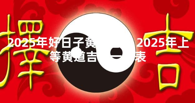 2025年好日子黄道吉日 2025年上等黄道吉日一览表